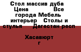 Стол массив дуба › Цена ­ 17 000 - Все города Мебель, интерьер » Столы и стулья   . Дагестан респ.,Хасавюрт г.